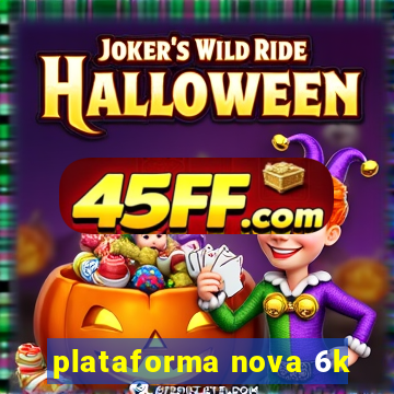 plataforma nova 6k